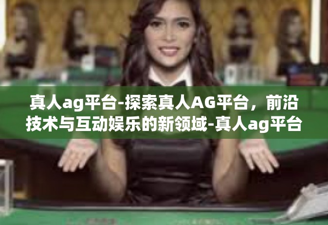 真人ag平台-探索真人AG平台，前沿技术与互动娱乐的新领域-真人ag平台
