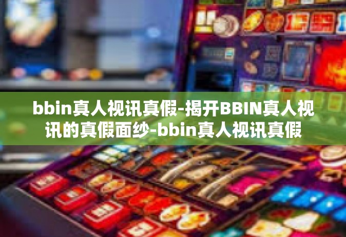 bbin真人视讯真假-揭开BBIN真人视讯的真假面纱-bbin真人视讯真假