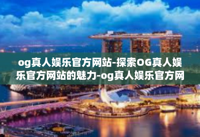 og真人娱乐官方网站-探索OG真人娱乐官方网站的魅力-og真人娱乐官方网站