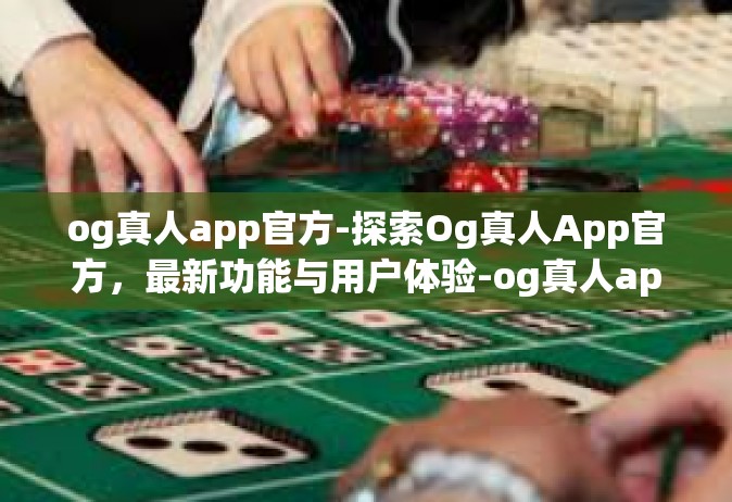 og真人app官方-探索Og真人App官方，最新功能与用户体验-og真人app官方