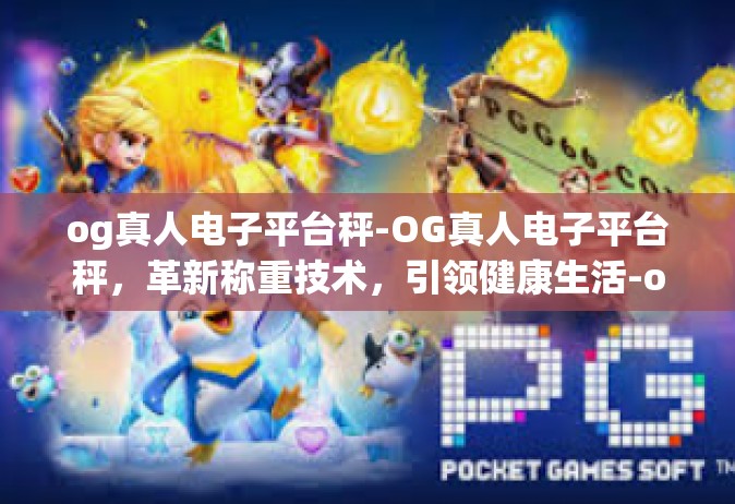 og真人电子平台秤-OG真人电子平台秤，革新称重技术，引领健康生活-og真人电子平台秤