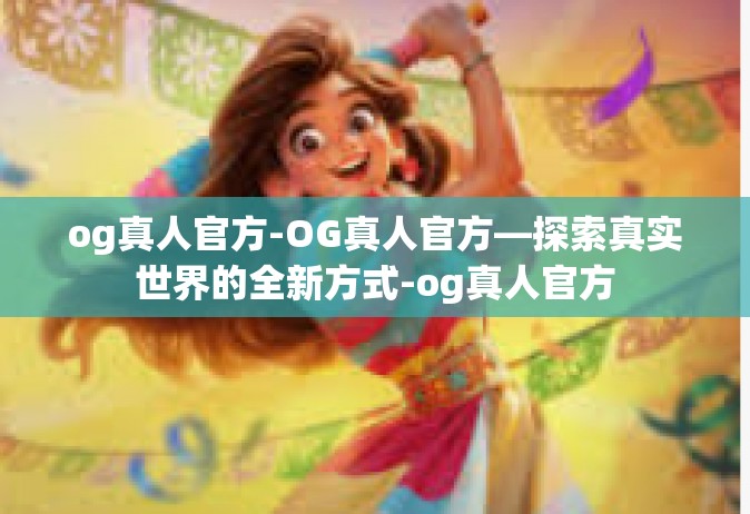 og真人官方-OG真人官方—探索真实世界的全新方式-og真人官方
