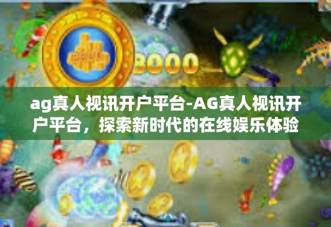 ag真人视讯开户平台-AG真人视讯开户平台，探索新时代的在线娱乐体验-ag真人视讯开户平台