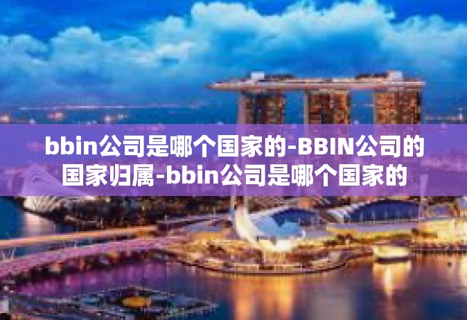 bbin公司是哪个国家的-BBIN公司的国家归属-bbin公司是哪个国家的