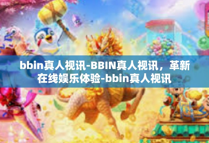 bbin真人视讯-BBIN真人视讯，革新在线娱乐体验-bbin真人视讯