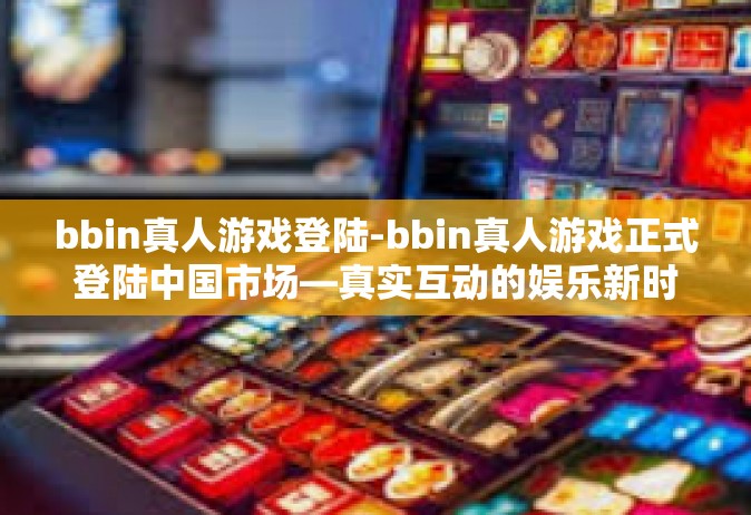 bbin真人游戏登陆-bbin真人游戏正式登陆中国市场—真实互动的娱乐新时代来临！bbin真人游戏登陆