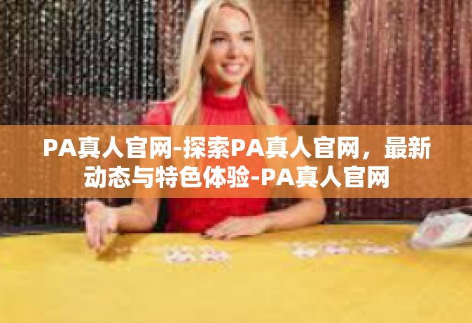 PA真人官网-探索PA真人官网，最新动态与特色体验-PA真人官网
