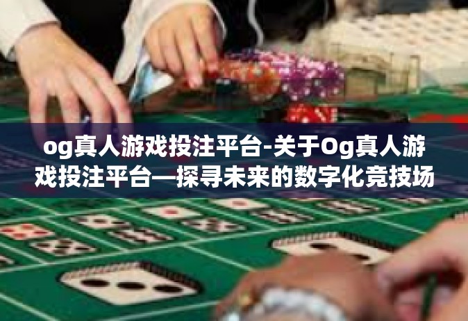 og真人游戏投注平台-关于Og真人游戏投注平台—探寻未来的数字化竞技场-og真人游戏投注平台