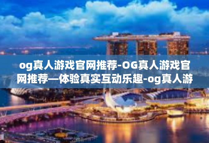 og真人游戏官网推荐-OG真人游戏官网推荐—体验真实互动乐趣-og真人游戏官网推荐