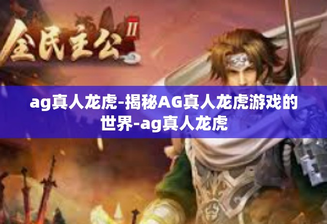 ag真人龙虎-揭秘AG真人龙虎游戏的世界-ag真人龙虎