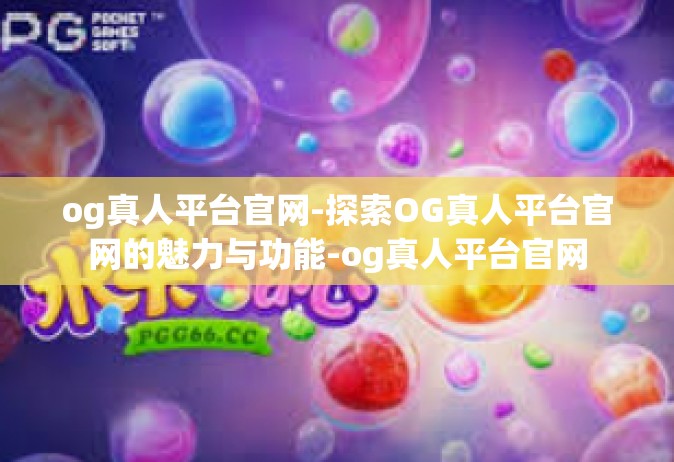 og真人平台官网-探索OG真人平台官网的魅力与功能-og真人平台官网