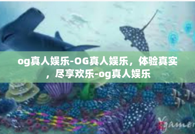 og真人娱乐-OG真人娱乐，体验真实，尽享欢乐-og真人娱乐