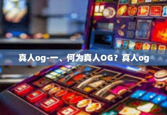 真人og-一、何为真人OG？真人og