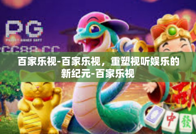 百家乐视-百家乐视，重塑视听娱乐的新纪元-百家乐视