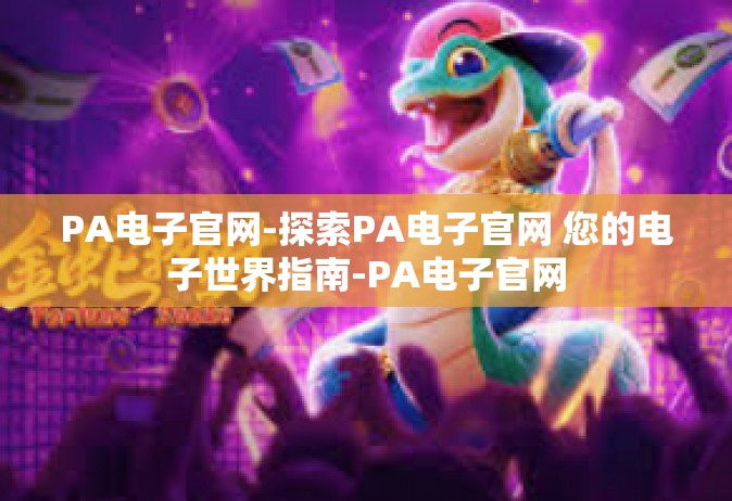 PA电子官网-探索PA电子官网 您的电子世界指南-PA电子官网