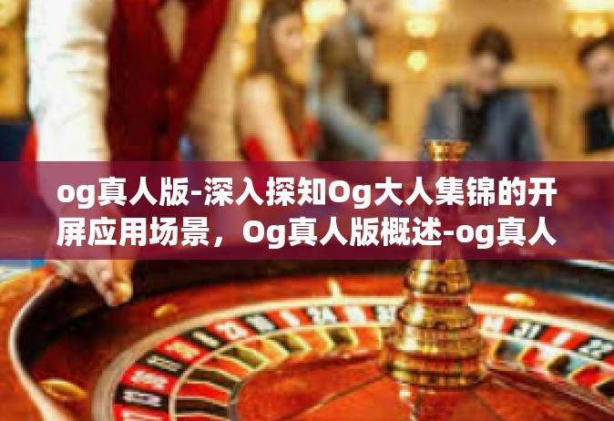 og真人版-深入探知Og大人集锦的开屏应用场景，Og真人版概述-og真人版