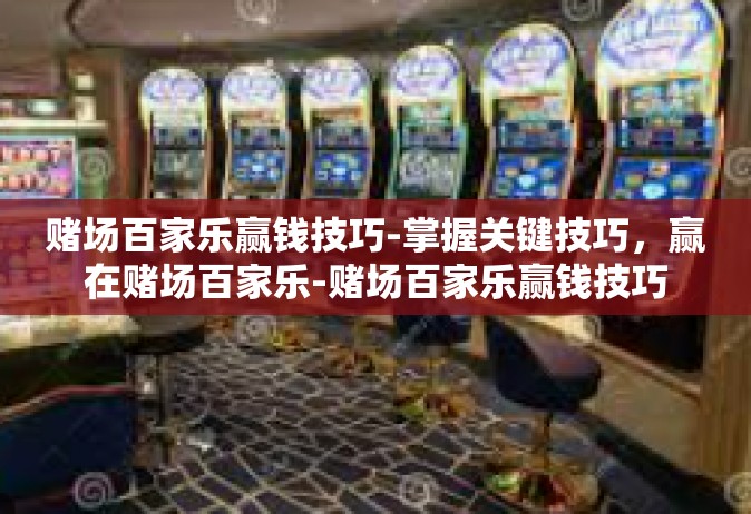 赌场百家乐赢钱技巧-掌握关键技巧，赢在赌场百家乐-赌场百家乐赢钱技巧