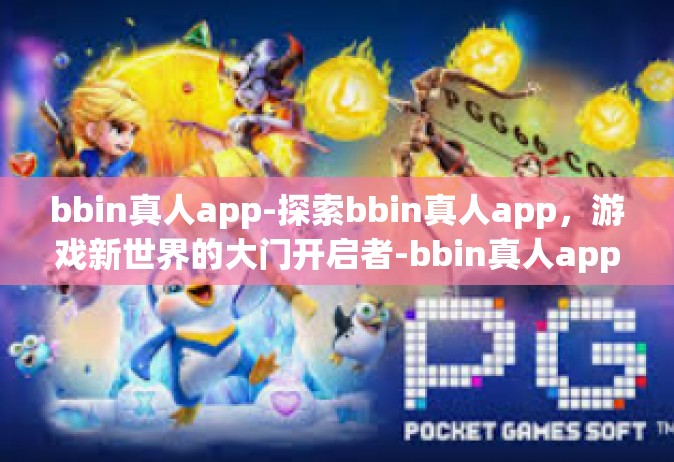 bbin真人app-探索bbin真人app，游戏新世界的大门开启者-bbin真人app