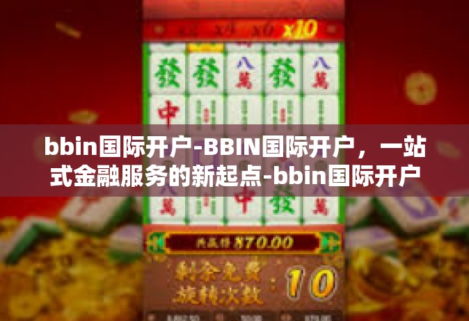bbin国际开户-BBIN国际开户，一站式金融服务的新起点-bbin国际开户
