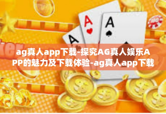 ag真人app下载-探究AG真人娱乐APP的魅力及下载体验-ag真人app下载