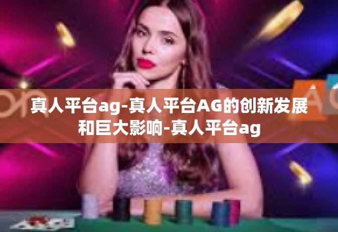 真人平台ag-真人平台AG的创新发展和巨大影响-真人平台ag