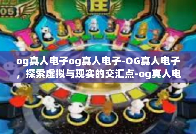 og真人电子og真人电子-OG真人电子，探索虚拟与现实的交汇点-og真人电子og真人电子