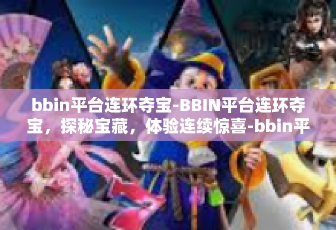 bbin平台连环夺宝-BBIN平台连环夺宝，探秘宝藏，体验连续惊喜-bbin平台连环夺宝
