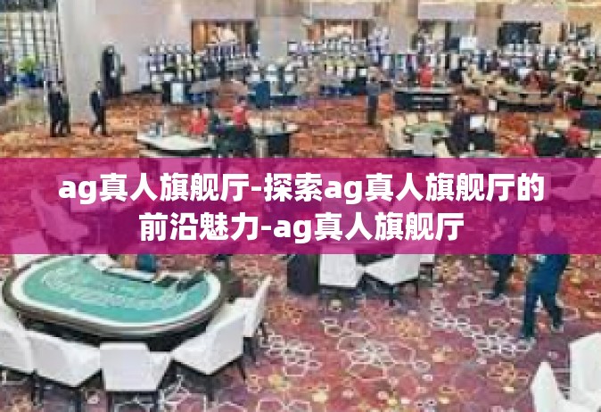 ag真人旗舰厅-探索ag真人旗舰厅的前沿魅力-ag真人旗舰厅