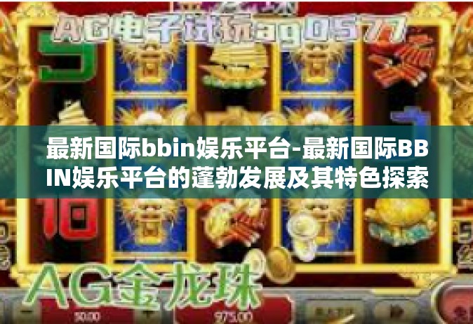 最新国际bbin娱乐平台-最新国际BBIN娱乐平台的蓬勃发展及其特色探索-最新国际bbin娱乐平台