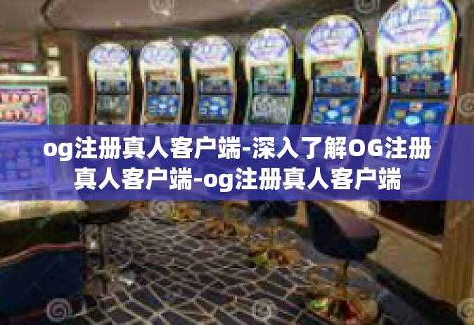 og注册真人客户端-深入了解OG注册真人客户端-og注册真人客户端