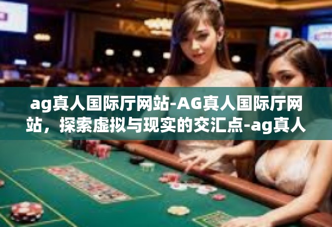 ag真人国际厅网站-AG真人国际厅网站，探索虚拟与现实的交汇点-ag真人国际厅网站