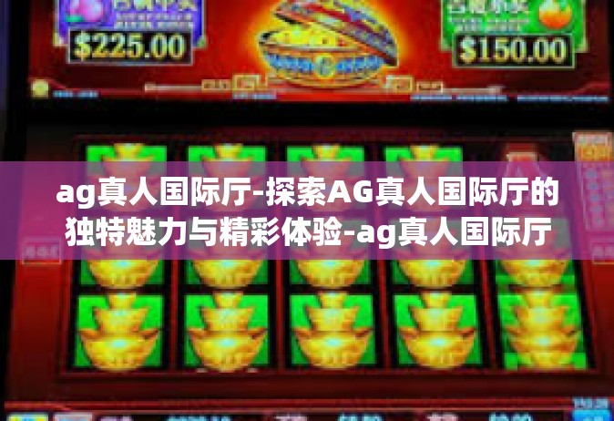 ag真人国际厅-探索AG真人国际厅的独特魅力与精彩体验-ag真人国际厅