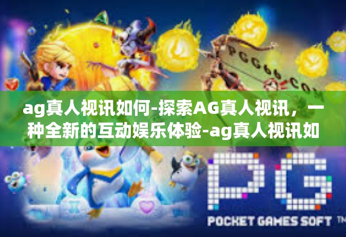 ag真人视讯如何-探索AG真人视讯，一种全新的互动娱乐体验-ag真人视讯如何