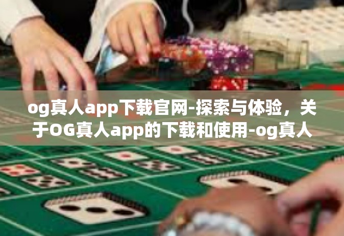 og真人app下载官网-探索与体验，关于OG真人app的下载和使用-og真人app下载官网