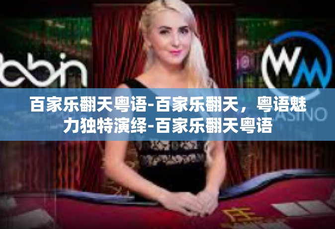 百家乐翻天粤语-百家乐翻天，粤语魅力独特演绎-百家乐翻天粤语