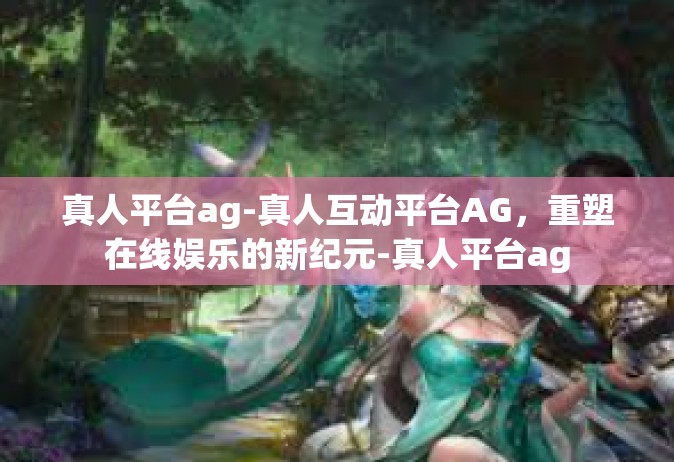 真人平台ag-真人互动平台AG，重塑在线娱乐的新纪元-真人平台ag