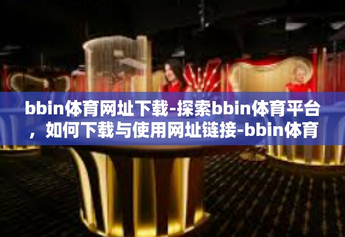 bbin体育网址下载-探索bbin体育平台，如何下载与使用网址链接-bbin体育网址下载