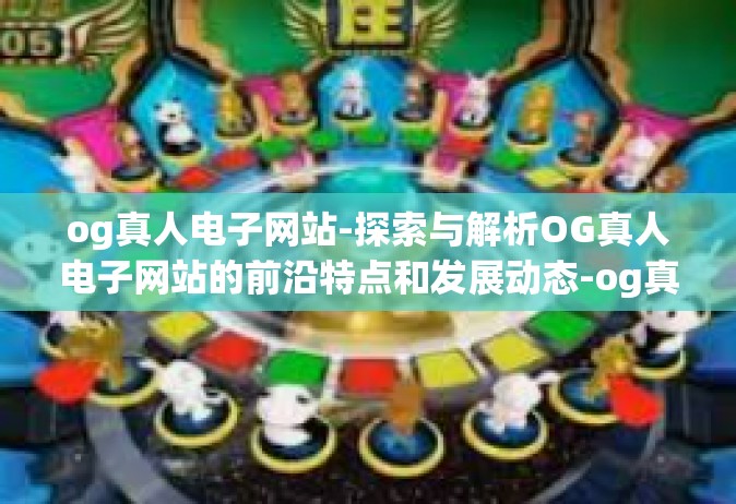 og真人电子网站-探索与解析OG真人电子网站的前沿特点和发展动态-og真人电子网站