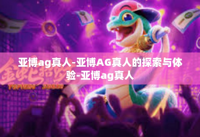 亚博ag真人-亚博AG真人的探索与体验-亚博ag真人