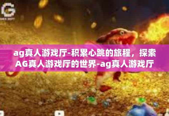 ag真人游戏厅-积累心跳的旅程，探索AG真人游戏厅的世界-ag真人游戏厅