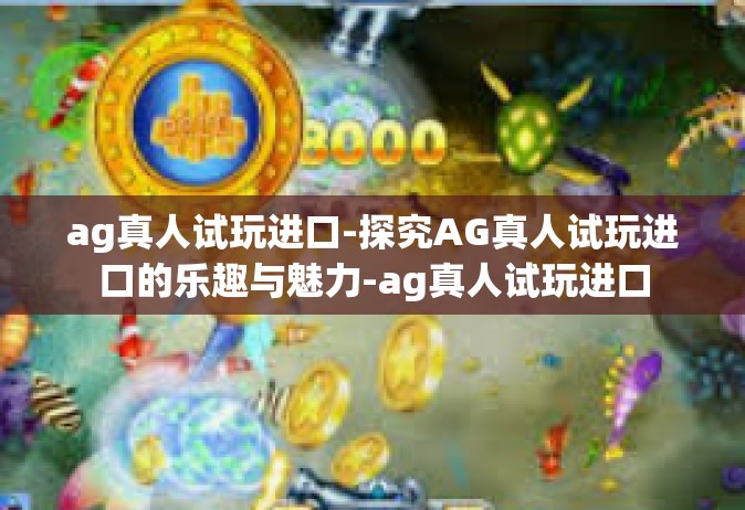 ag真人试玩进口-探究AG真人试玩进口的乐趣与魅力-ag真人试玩进口