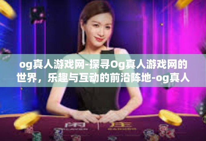 og真人游戏网-探寻Og真人游戏网的世界，乐趣与互动的前沿阵地-og真人游戏网