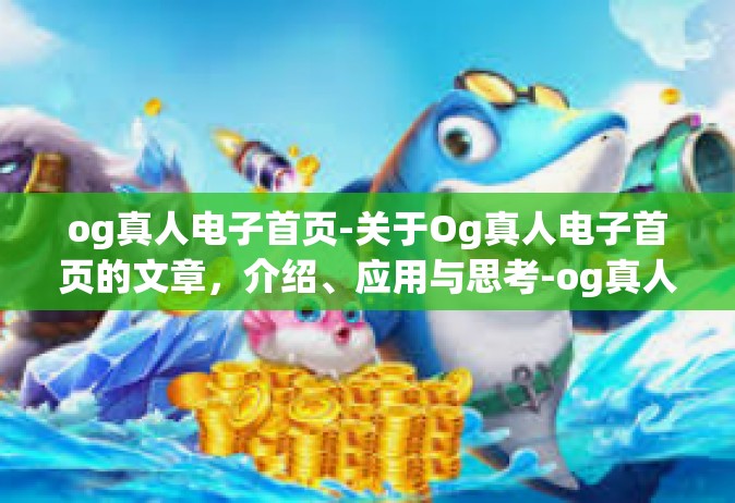 og真人电子首页-关于Og真人电子首页的文章，介绍、应用与思考-og真人电子首页