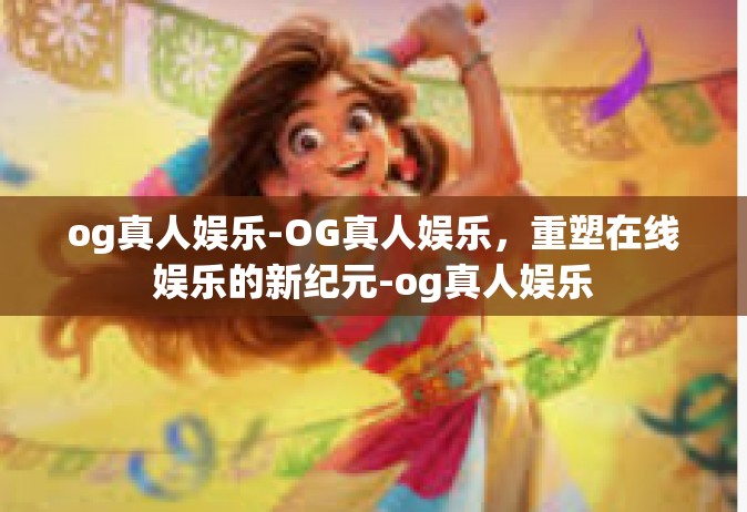 og真人娱乐-OG真人娱乐，重塑在线娱乐的新纪元-og真人娱乐