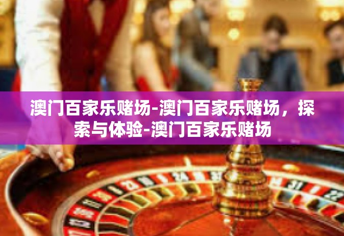 澳门百家乐赌场-澳门百家乐赌场，探索与体验-澳门百家乐赌场