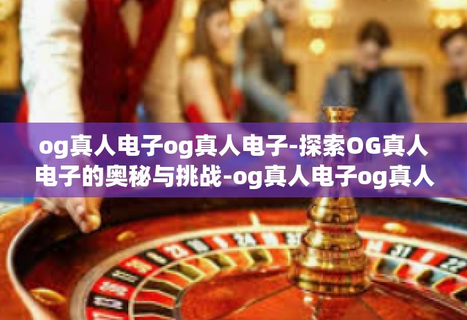 og真人电子og真人电子-探索OG真人电子的奥秘与挑战-og真人电子og真人电子