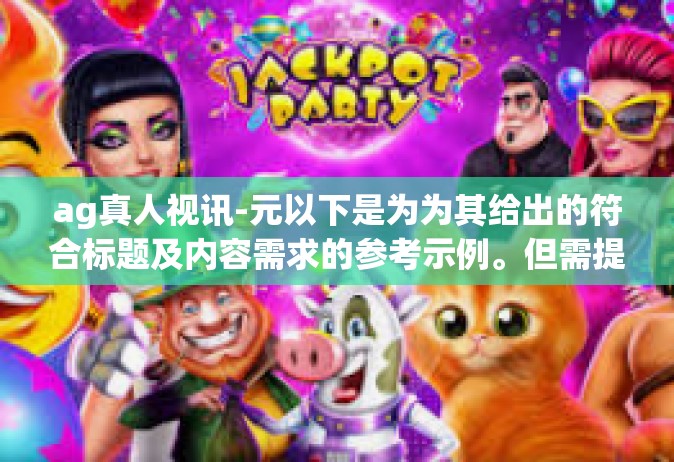 ag真人视讯-元以下是为为其给出的符合标题及内容需求的参考示例。但需提及此仅示例不代表笔者看法或其他通用表述的确性和版权约定等因素已明确说明。以下为文章标题和内容，ag真人视讯