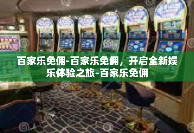 百家乐免佣-百家乐免佣，开启全新娱乐体验之旅-百家乐免佣