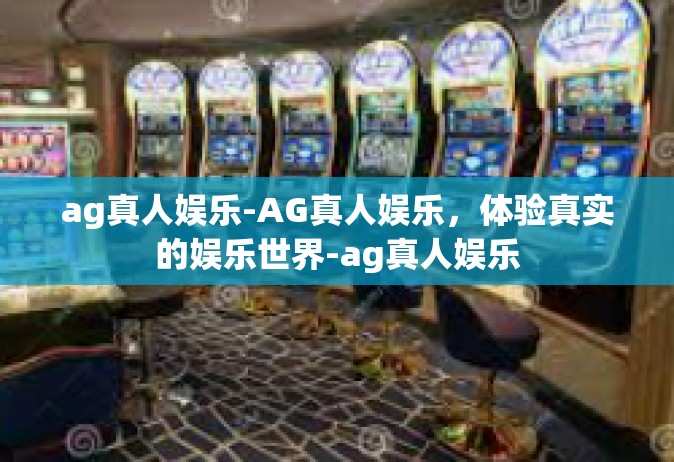 ag真人娱乐-AG真人娱乐，体验真实的娱乐世界-ag真人娱乐