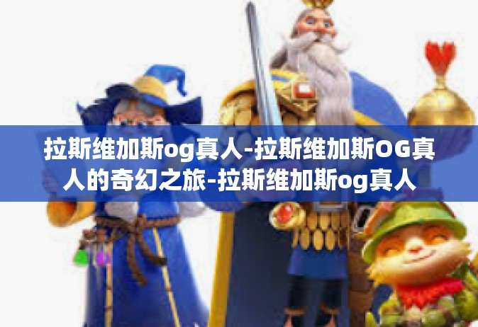 拉斯维加斯og真人-拉斯维加斯OG真人的奇幻之旅-拉斯维加斯og真人